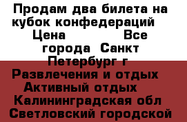 Продам два билета на кубок конфедераций  › Цена ­ 20 000 - Все города, Санкт-Петербург г. Развлечения и отдых » Активный отдых   . Калининградская обл.,Светловский городской округ 